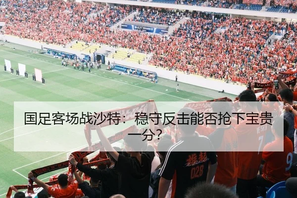 国足客场战沙特：稳守反击能否抢下宝贵一分？