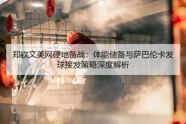 郑钦文美网硬地备战：体能储备与萨巴伦卡发球接发策略深度解析