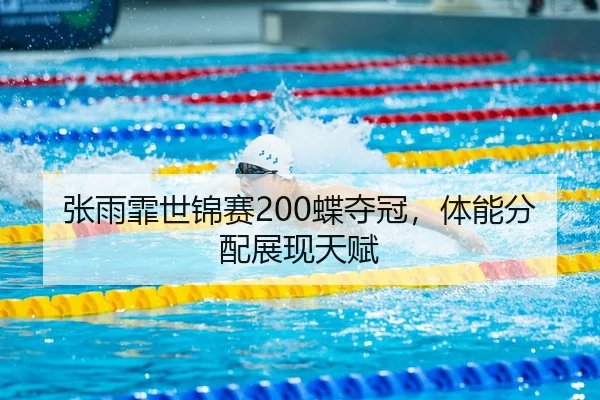 张雨霏世锦赛200蝶夺冠，体能分配展现天赋