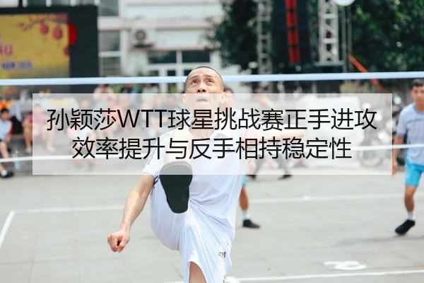 孙颖莎WTT球星挑战赛正手进攻效率提升与反手相持稳定性