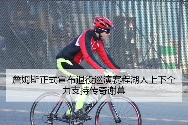 詹姆斯正式宣布退役巡演赛程湖人上下全力支持传奇谢幕