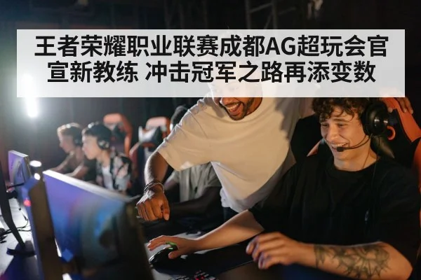 王者荣耀职业联赛成都AG超玩会官宣新教练 冲击冠军之路再添变数