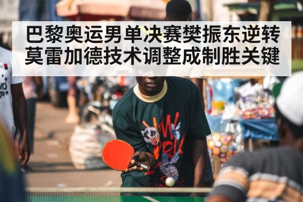 巴黎奥运男单决赛樊振东逆转莫雷加德技术调整成制胜关键