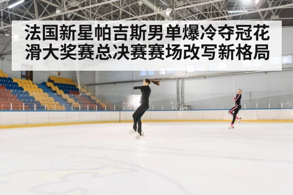 法国新星帕吉斯男单爆冷夺冠花滑大奖赛总决赛赛场改写新格局