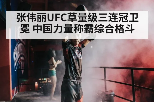 张伟丽UFC草量级三连冠卫冕 中国力量称霸综合格斗